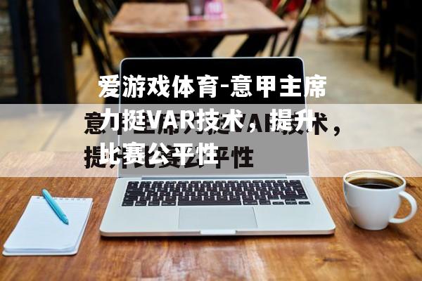 意甲主席力挺VAR技术，提升比赛公平性