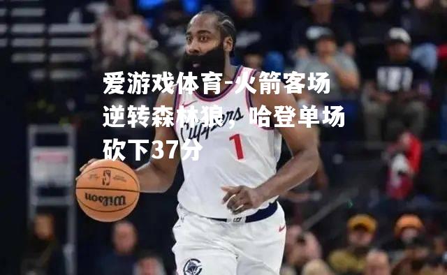 火箭客场逆转森林狼，哈登单场砍下37分